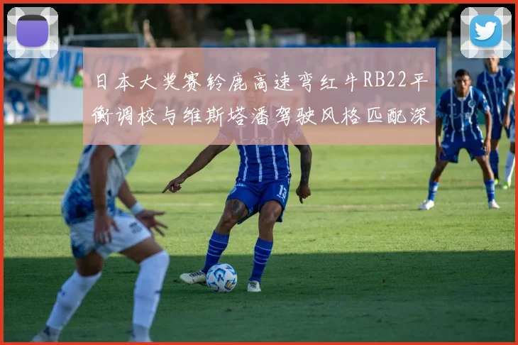 日本大奖赛铃鹿高速弯红牛RB22平衡调校与维斯塔潘驾驶风格匹配深度解析