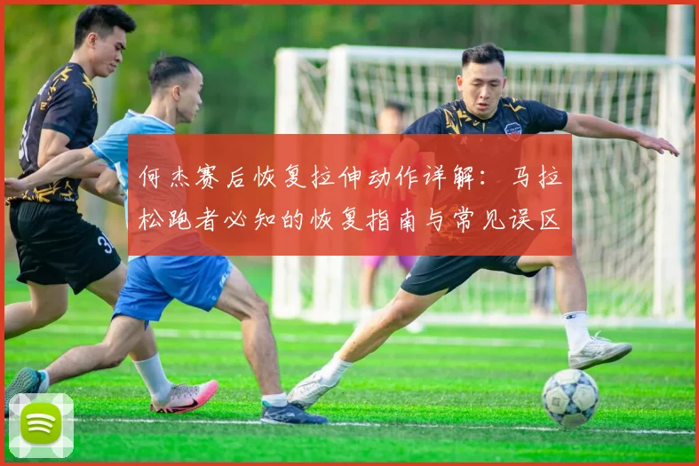 何杰赛后恢复拉伸动作详解：马拉松跑者必知的恢复指南与常见误区