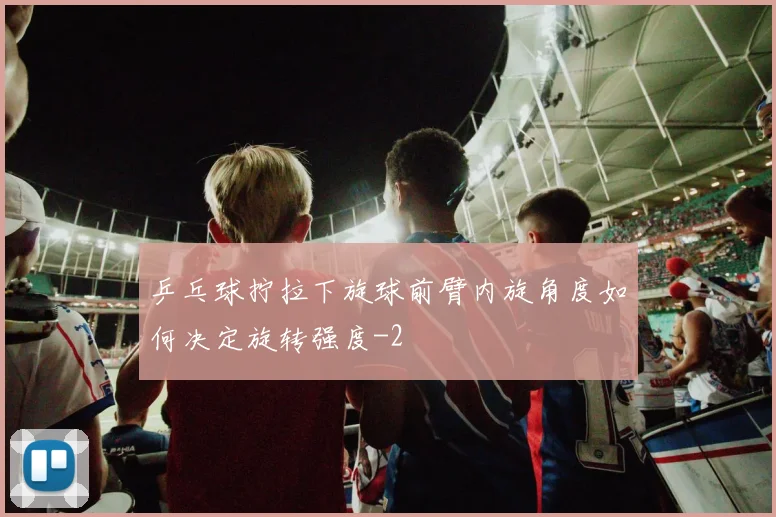 乒乓球拧拉下旋球前臂内旋角度如何决定旋转强度