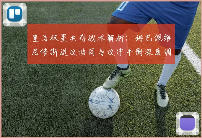 皇马双星共存战术解析：姆巴佩维尼修斯进攻协同与攻守平衡深度调整