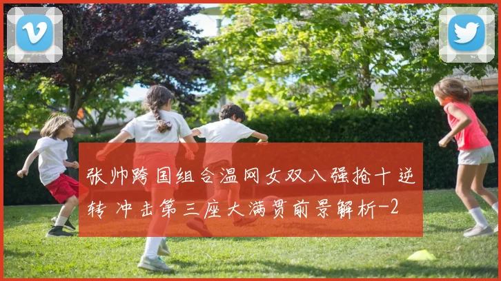 张帅跨国组合温网女双八强抢十逆转 冲击第三座大满贯前景解析