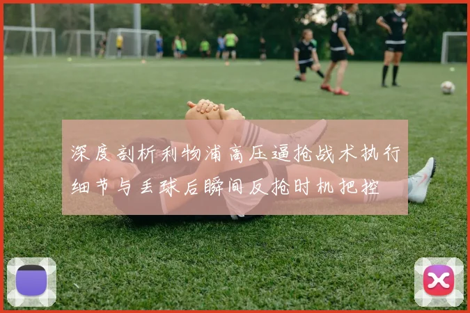 深度剖析利物浦高压逼抢战术执行细节与丢球后瞬间反抢时机把控