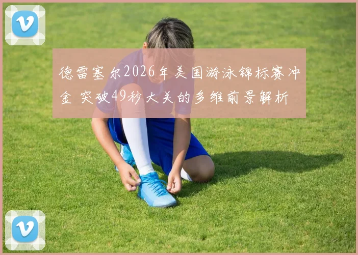 德雷塞尔2026年美国游泳锦标赛冲金 突破49秒大关的多维前景解析
