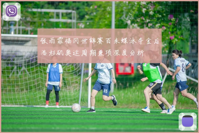 张雨霏福冈世锦赛百米蝶泳夺金后洛杉矶奥运周期兼项深度分析