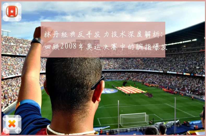 林丹经典反手发力技术深度解析：回顾2008年奥运决赛中的腕指爆发与核心稳定