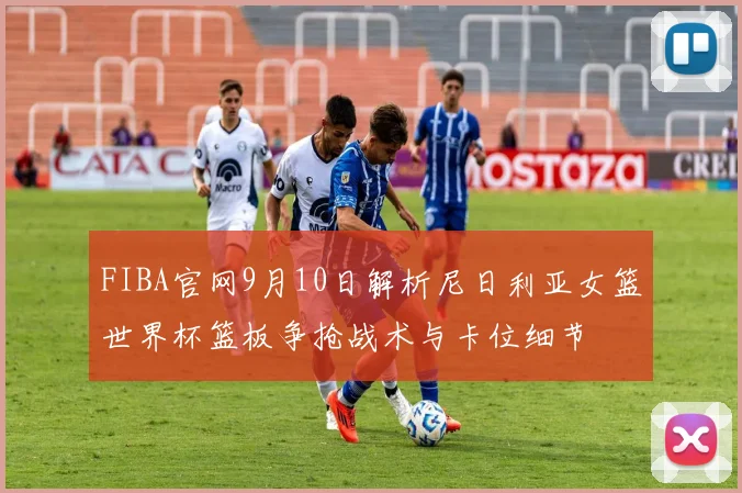 FIBA官网9月10日解析尼日利亚女篮世界杯篮板争抢战术与卡位细节