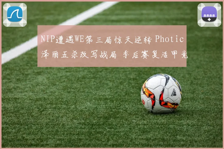 NIP遭遇WE第三局惊天逆转 Photic泽丽五杀改写战局 季后赛复活甲竞争白热化深入剖析