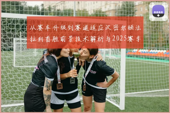 从赛车升级到赛道适应汉密尔顿法拉利首胜前景技术解析与2025赛季争冠格局
